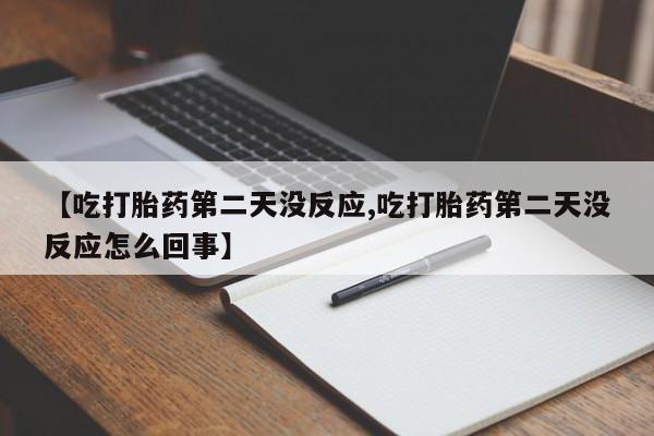 流产药在线购买微信【吃打胎药第二天没反应,吃打胎药第二天没反应怎么回事】