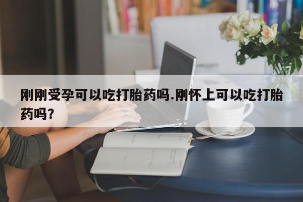 流产药在线购买微信刚刚受孕可以吃打胎药吗.刚怀上可以吃打胎药吗？