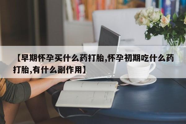 流产药在线购买微信【早期怀孕买什么药打胎,怀孕初期吃什么药打胎,有什么副作用】